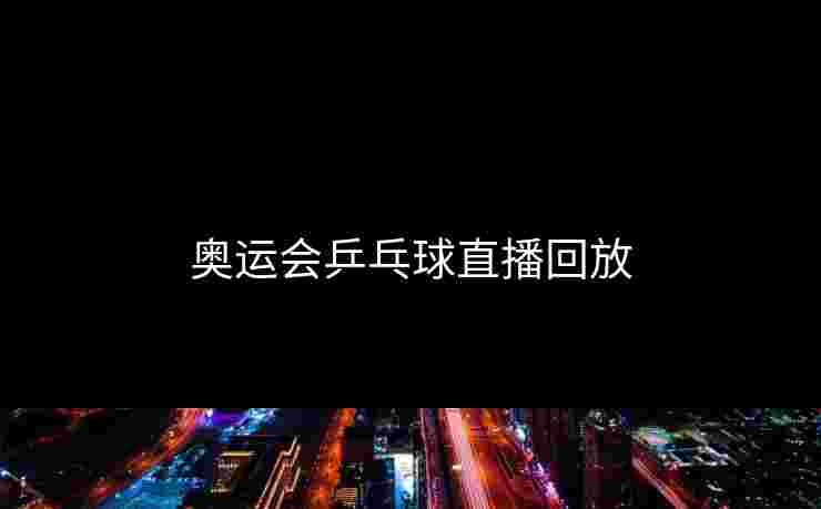 奥运会乒乓球直播回放