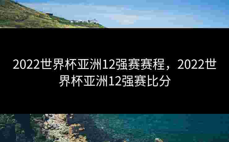 2022世界杯亚洲12强赛赛程，2022世界杯亚洲12强赛比分