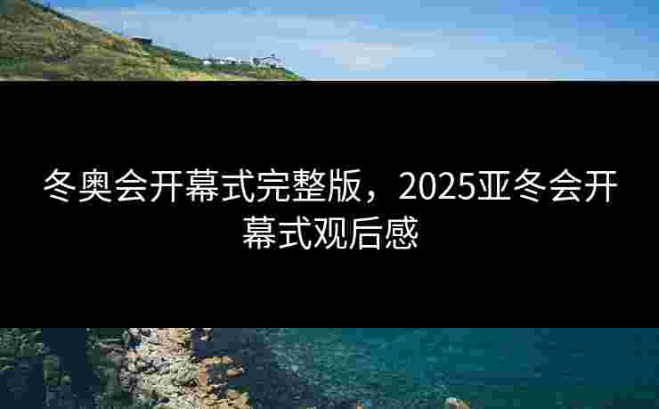 冬奥会开幕式完整版,2025亚冬会开幕式观后感