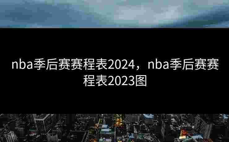 nba季后赛赛程表2024，nba季后赛赛程表2023图