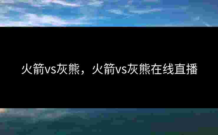 火箭vs灰熊，火箭vs灰熊在线直播