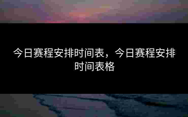 今日赛程安排时间表，今日赛程安排时间表格