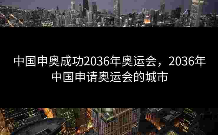 中国申奥成功2036年奥运会，2036年中国申请奥运会的城市