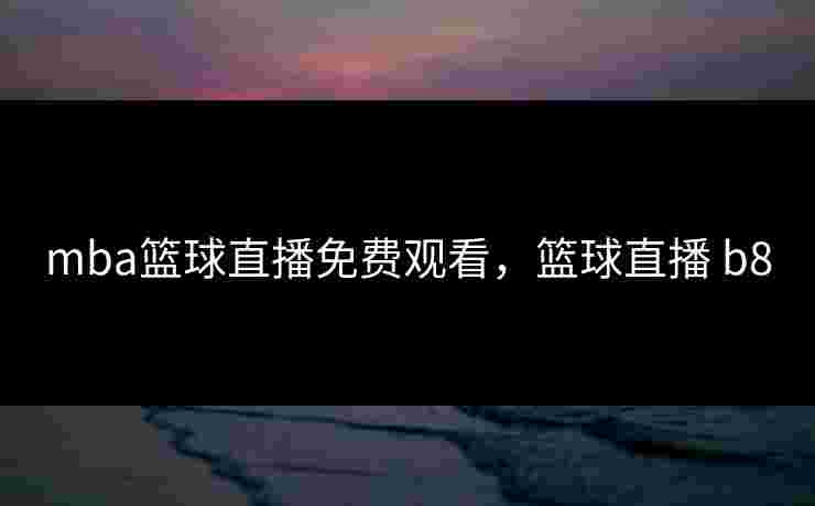 mba篮球直播免费观看,篮球直播 b8