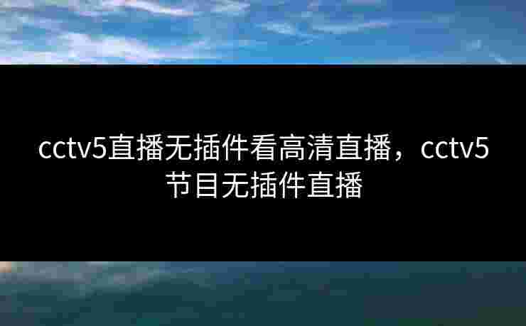 cctv5直播无插件看高清直播,cctv5节目无插件直播