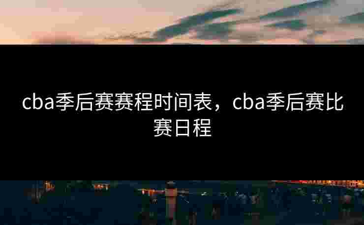 cba季后赛赛程时间表，cba季后赛比赛日程