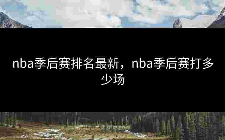 nba季后赛排名最新，nba季后赛打多少场