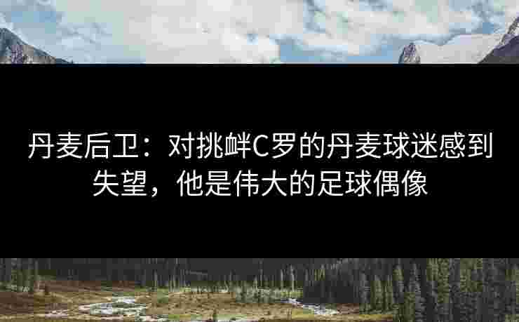 丹麦后卫：对挑衅C罗的丹麦球迷感到失望，他是伟大的足球偶像