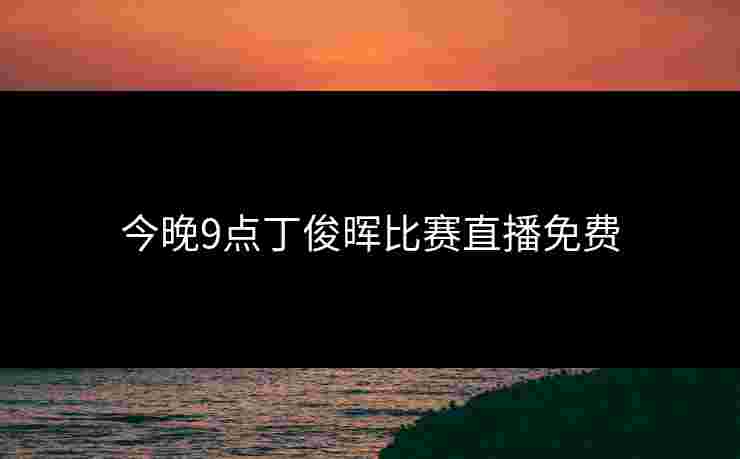 今晚9点丁俊晖比赛直播免费
