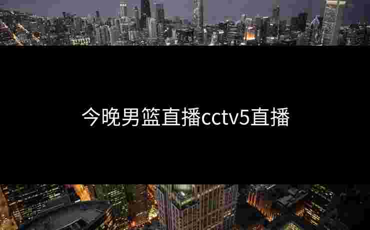 今晚男篮直播cctv5直播