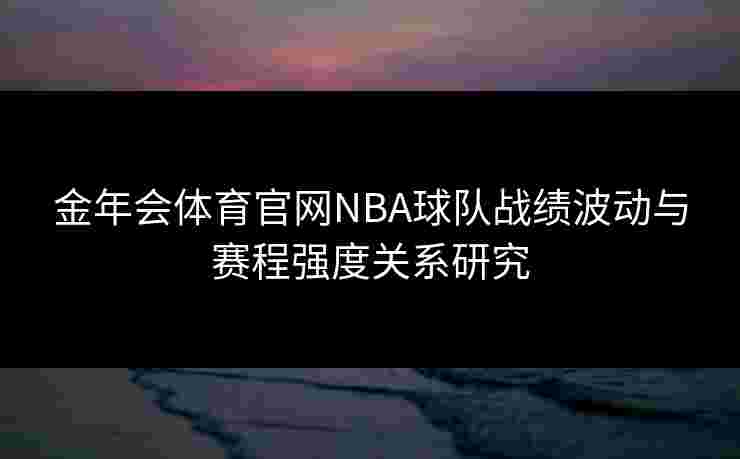 金年会体育官网NBA球队战绩波动与赛程强度关系研究