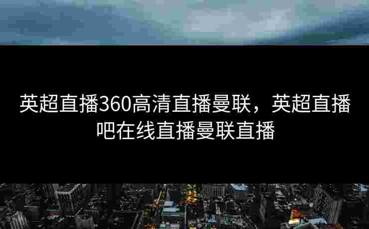 英超直播360高清直播曼联，英超直播吧在线直播曼联直播