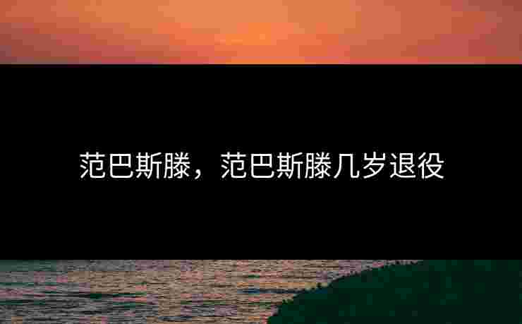 范巴斯滕，范巴斯滕几岁退役