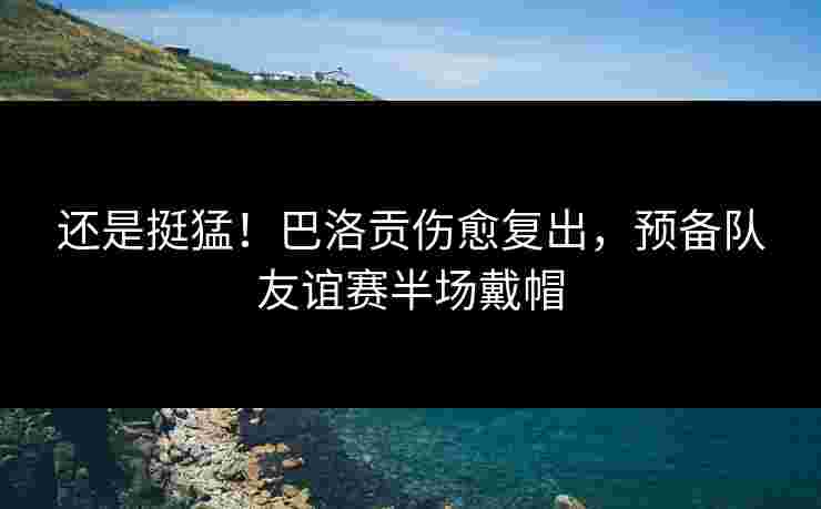 还是挺猛！巴洛贡伤愈复出，预备队友谊赛半场戴帽