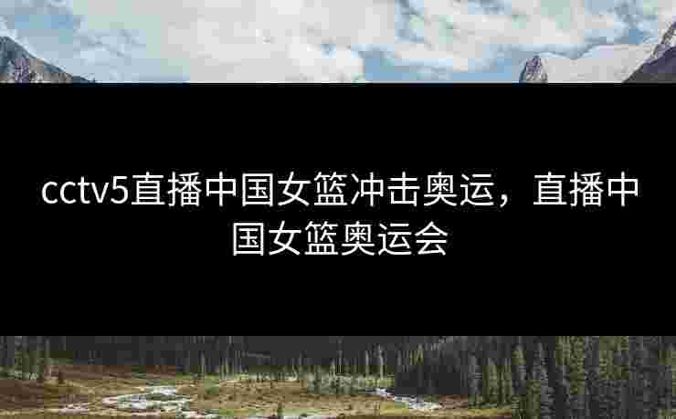 cctv5直播中国女篮冲击奥运，直播中国女篮奥运会