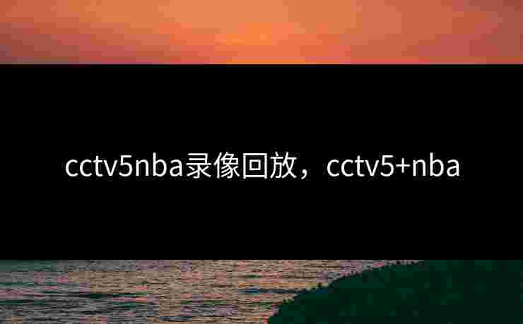 cctv5nba录像回放，cctv5+nba