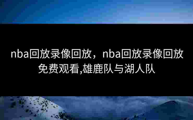 nba回放录像回放，nba回放录像回放免费观看,雄鹿队与湖人队