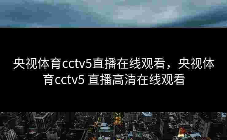 央视体育cctv5直播在线观看，央视体育cctv5 直播高清在线观看