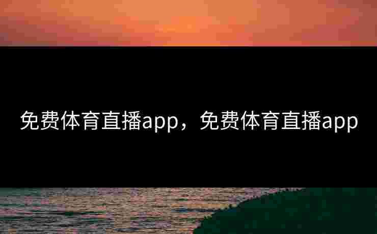 免费体育直播app，免费体育直播app