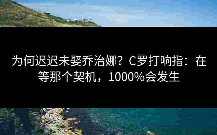 为何迟迟未娶乔治娜？C罗打响指：在等那个契机，1000%会发生