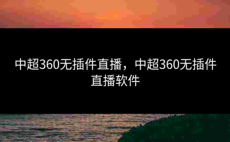 中超360无插件直播，中超360无插件直播软件