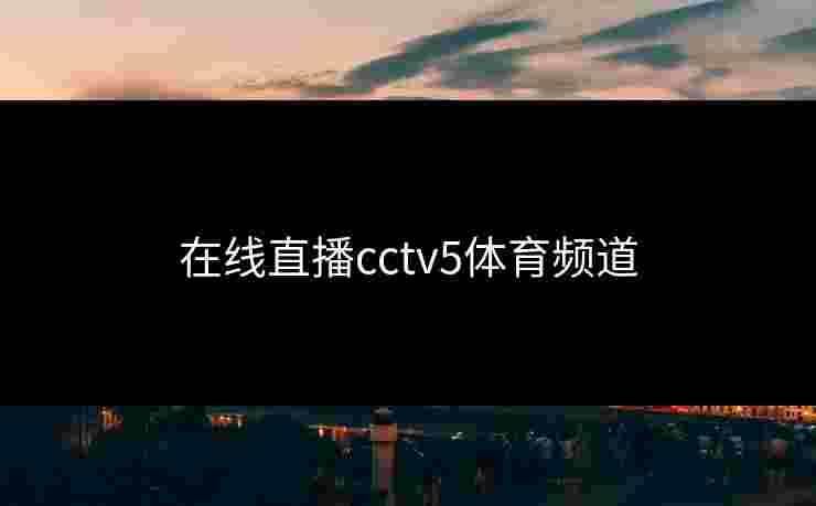 在线直播cctv5体育频道