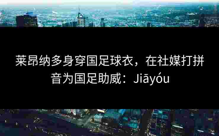 莱昂纳多身穿国足球衣，在社媒打拼音为国足助威：Jiāyóu