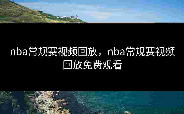 nba常规赛视频回放，nba常规赛视频回放免费观看